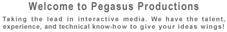 Welcome to Pegasus Productions. Taking the lead in interactive media. We have the talent, experience, and technical know-how to give your ideas wings!